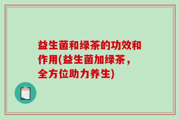 益生菌和绿茶的功效和作用(益生菌加绿茶,全方位助力养生) 益生菌和绿茶的功效和作用(益生菌加绿茶,全方位助力养生)
