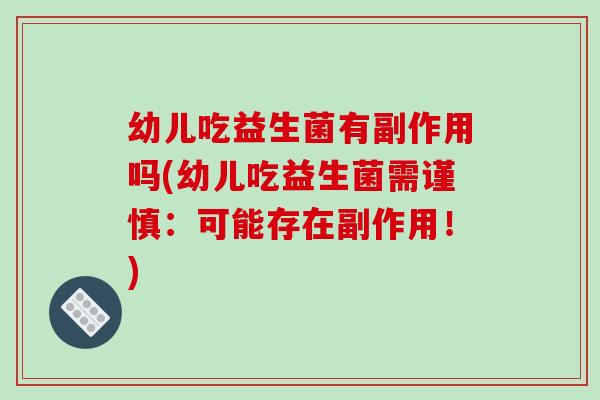 幼儿吃益生菌有副作用吗(幼儿吃益生菌需谨慎:可能存在副作用!) 幼儿吃益生菌有副作用吗(幼儿吃益生菌需谨慎:可能存在副作用!)