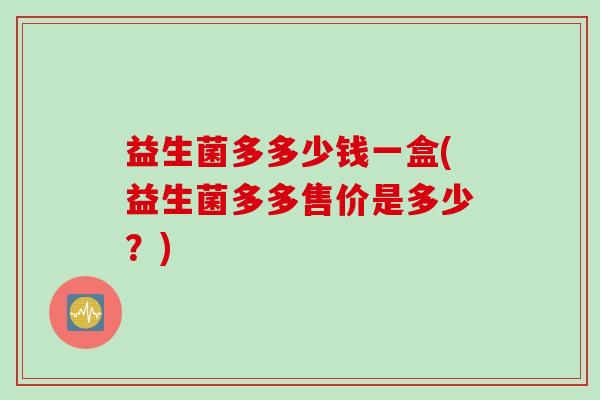 益生菌多多少钱一盒(益生菌多多售价是多少?) 益生菌多多少钱一盒(益生菌多多售价是多少?)