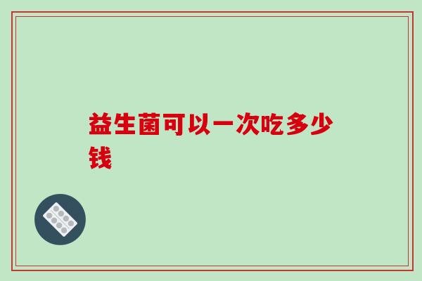 益生菌可以一次吃多少钱 益生菌可以一次吃多少钱