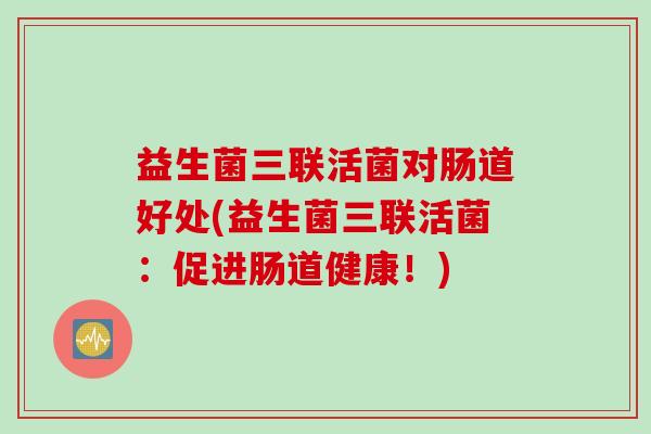 益生菌三联活菌对肠道好处(益生菌三联活菌:促进肠道健康!) 益生菌三联活菌对肠道好处(益生菌三联活菌:促进肠道健康!)