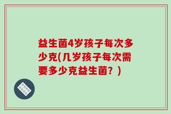 益生菌4岁孩子每次多少克(几岁孩子每次需要多少克益生菌?) 益生菌4岁孩子每次多少克(几岁孩子每次需要多少克益生菌?)