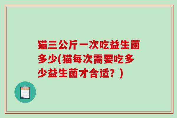 猫三公斤一次吃益生菌多少(猫每次需要吃多少益生菌才合适？)