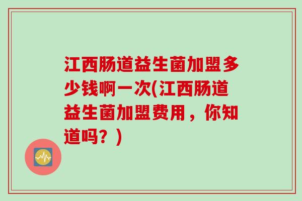 江西肠道益生菌加盟多少钱啊一次(江西肠道益生菌加盟费用,你知道吗?) 江西肠道益生菌加盟多少钱啊一次(江西肠道益生菌加盟费用,你知道吗?)