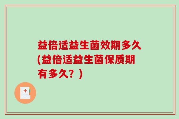 益倍适益生菌效期多久(益倍适益生菌保质期有多久?) 益倍适益生菌效期多久(益倍适益生菌保质期有多久?)