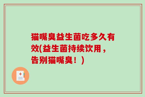 猫嘴臭益生菌吃多久有效(益生菌持续饮用,告别猫嘴臭!) 猫嘴臭益生菌吃多久有效(益生菌持续饮用,告别猫嘴臭!)