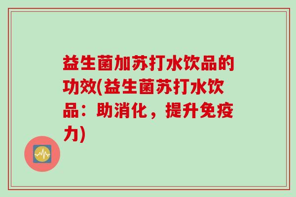益生菌加苏打水饮品的功效(益生菌苏打水饮品：助消化，提升免疫力)