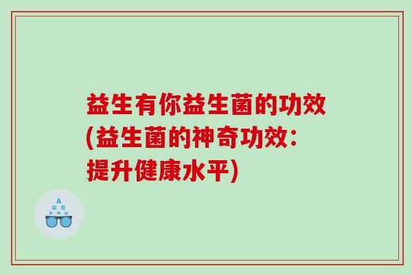 益生有你益生菌的功效(益生菌的神奇功效:提升健康水平) 益生有你益生菌的功效(益生菌的神奇功效:提升健康水平)