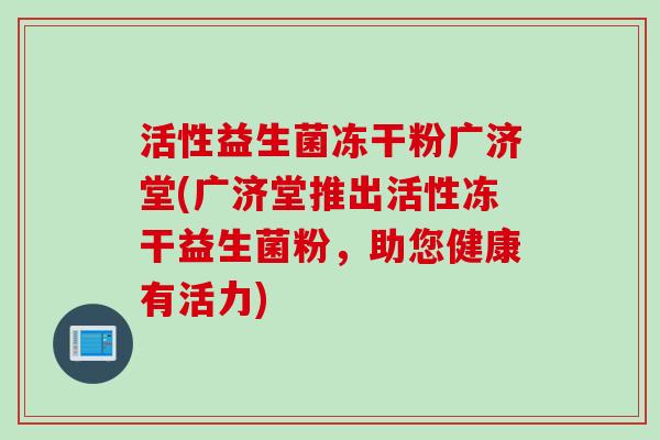 活性益生菌冻干粉广济堂(广济堂推出活性冻干益生菌粉,助您健康有活力) 活性益生菌冻干粉广济堂(广济堂推出活性冻干益生菌粉,助您健康有活力)