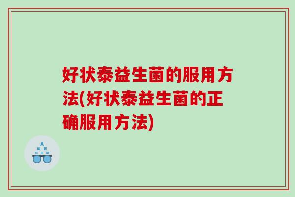 好状泰益生菌的服用方法(好状泰益生菌的正确服用方法)