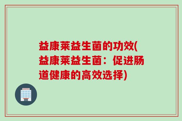 益康莱益生菌的功效(益康莱益生菌：促进肠道健康的高效选择)