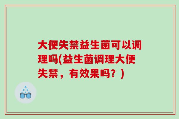 大便失禁益生菌可以调理吗(益生菌调理大便失禁,有效果吗?) 大便失禁益生菌可以调理吗(益生菌调理大便失禁,有效果吗?)
