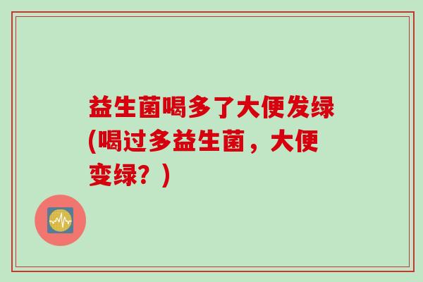 益生菌喝多了大便发绿(喝过多益生菌，大便变绿？)