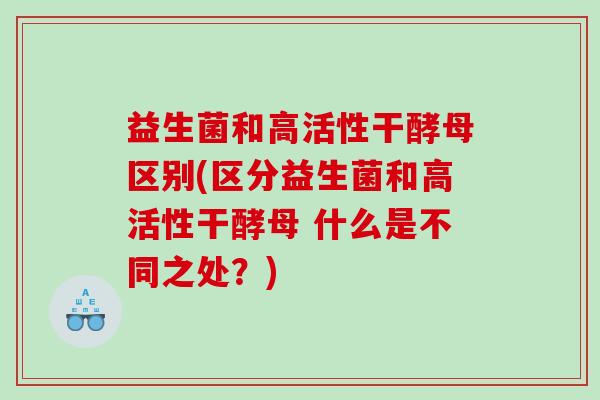 益生菌和高活性干酵母区别(区分益生菌和高活性干酵母 什么是不同之处?) 益生菌和高活性干酵母区别(区分益生菌和高活性干酵母 什么是不同之处?)