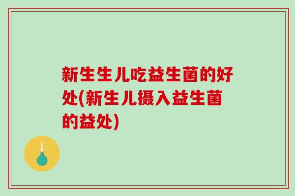 新生生儿吃益生菌的好处(新生儿摄入益生菌的益处)