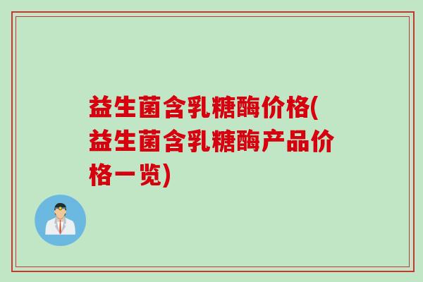益生菌含乳糖酶价格(益生菌含乳糖酶产品价格一览) 益生菌含乳糖酶价格(益生菌含乳糖酶产品价格一览)