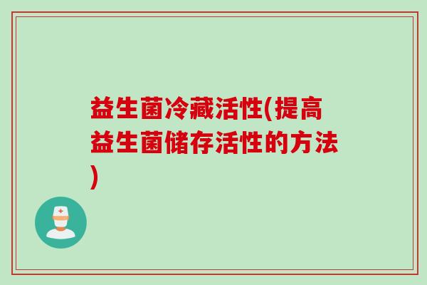 益生菌冷藏活性(提高益生菌储存活性的方法) 益生菌冷藏活性(提高益生菌储存活性的方法)