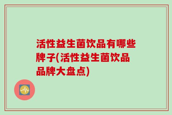 活性益生菌饮品有哪些牌子(活性益生菌饮品品牌大盘点) 活性益生菌饮品有哪些牌子(活性益生菌饮品品牌大盘点)