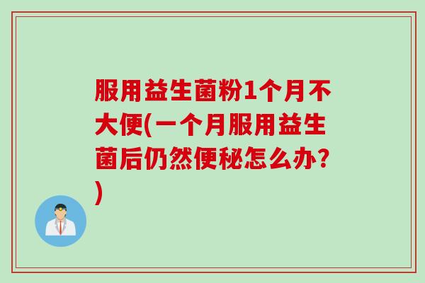 服用益生菌粉1个月不大便(一个月服用益生菌后仍然怎么办?) 服用益生菌粉1个月不大便(一个月服用益生菌后仍然怎么办?)