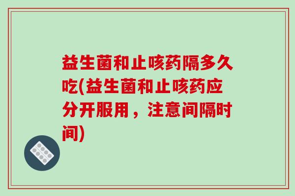 益生菌和止咳药隔多久吃(益生菌和止咳药应分开服用,注意间隔时间) 益生菌和止咳药隔多久吃(益生菌和止咳药应分开服用,注意间隔时间)