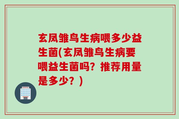 玄凤雏鸟生病喂多少益生菌(玄凤雏鸟生病要喂益生菌吗？推荐用量是多少？)