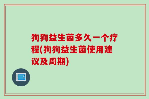 狗狗益生菌多久一个疗程(狗狗益生菌使用建议及周期) 狗狗益生菌多久一个疗程(狗狗益生菌使用建议及周期)