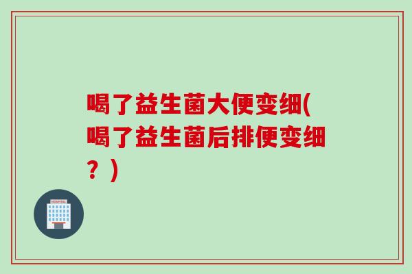 喝了益生菌大便变细(喝了益生菌后排便变细?) 喝了益生菌大便变细(喝了益生菌后排便变细?)