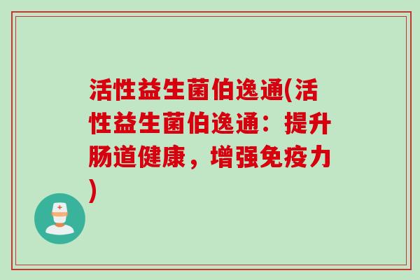 活性益生菌伯逸通(活性益生菌伯逸通:提升肠道健康,增强力) 活性益生菌伯逸通(活性益生菌伯逸通:提升肠道健康,增强力)