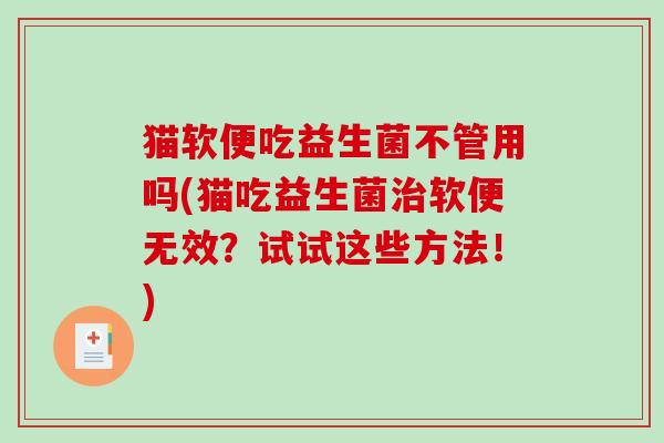 猫软便吃益生菌不管用吗(猫吃益生菌治软便无效？试试这些方法！)
