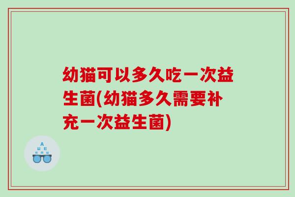 幼猫可以多久吃一次益生菌(幼猫多久需要补充一次益生菌) 幼猫可以多久吃一次益生菌(幼猫多久需要补充一次益生菌)