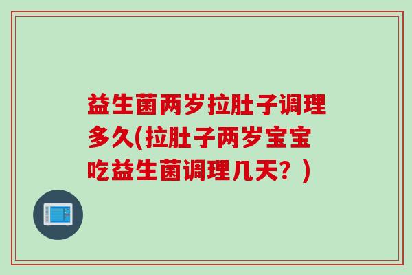 益生菌两岁拉肚子调理多久(拉肚子两岁宝宝吃益生菌调理几天？)