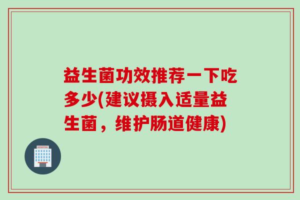 益生菌功效推荐一下吃多少(建议摄入适量益生菌,维护肠道健康) 益生菌功效推荐一下吃多少(建议摄入适量益生菌,维护肠道健康)