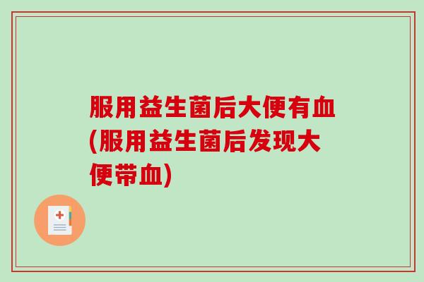 服用益生菌后大便有(服用益生菌后发现大便带) 服用益生菌后大便有(服用益生菌后发现大便带)