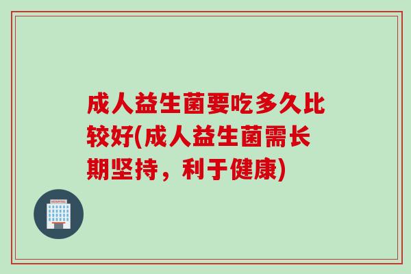 成人益生菌要吃多久比较好(成人益生菌需长期坚持，利于健康)