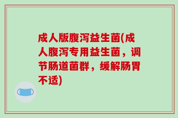 成人版腹泻益生菌(成人腹泻专用益生菌，调节肠道菌群，缓解肠胃不适)