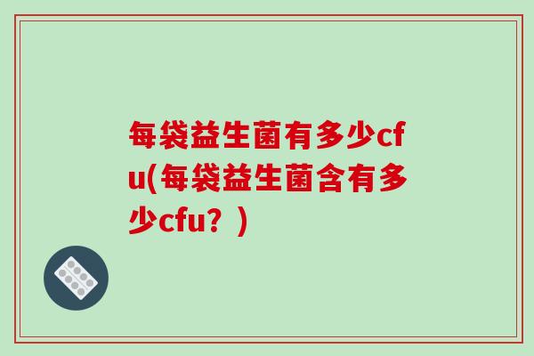 每袋益生菌有多少cfu(每袋益生菌含有多少cfu?) 每袋益生菌有多少cfu(每袋益生菌含有多少cfu?)