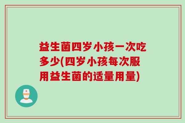 益生菌四岁小孩一次吃多少(四岁小孩每次服用益生菌的适量用量) 益生菌四岁小孩一次吃多少(四岁小孩每次服用益生菌的适量用量)