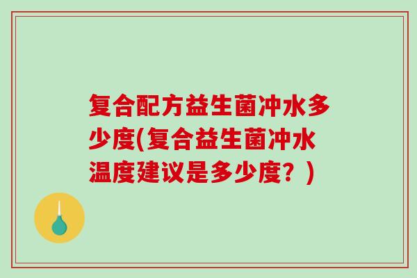 复合配方益生菌冲水多少度(复合益生菌冲水温度建议是多少度？)
