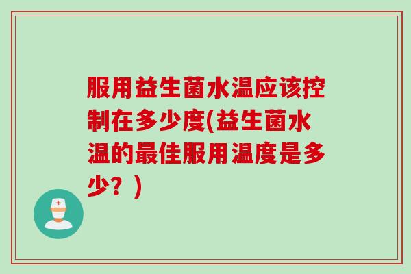 服用益生菌水温应该控制在多少度(益生菌水温的最佳服用温度是多少？)