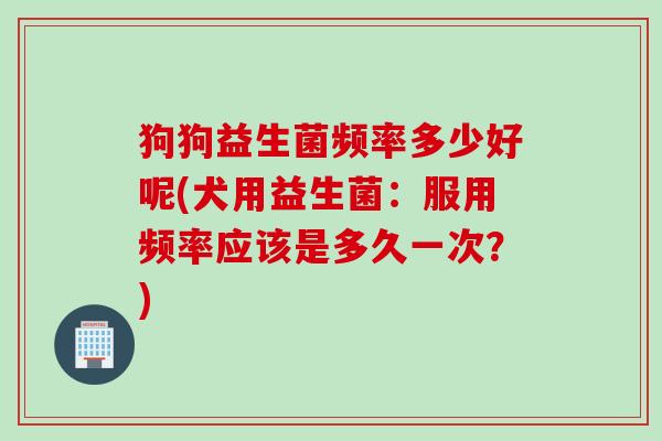 狗狗益生菌频率多少好呢(犬用益生菌:服用频率应该是多久一次?) 狗狗益生菌频率多少好呢(犬用益生菌:服用频率应该是多久一次?)