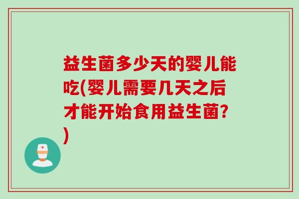 益生菌多少天的婴儿能吃(婴儿需要几天之后才能开始食用益生菌?) 益生菌多少天的婴儿能吃(婴儿需要几天之后才能开始食用益生菌?)