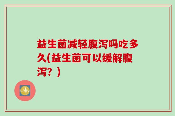益生菌减轻吗吃多久(益生菌可以缓解?) 益生菌减轻吗吃多久(益生菌可以缓解?)