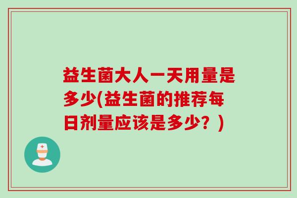 益生菌大人一天用量是多少(益生菌的推荐每日剂量应该是多少?) 益生菌大人一天用量是多少(益生菌的推荐每日剂量应该是多少?)