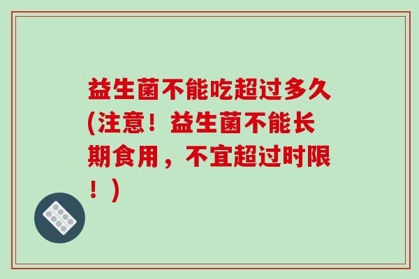 益生菌不能吃超过多久(注意!益生菌不能长期食用,不宜超过时限!) 益生菌不能吃超过多久(注意!益生菌不能长期食用,不宜超过时限!)