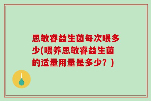 思敏睿益生菌每次喂多少(喂养思敏睿益生菌的适量用量是多少?) 思敏睿益生菌每次喂多少(喂养思敏睿益生菌的适量用量是多少?)
