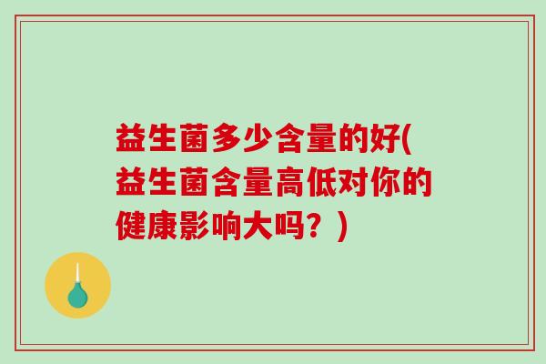 益生菌多少含量的好(益生菌含量高低对你的健康影响大吗?) 益生菌多少含量的好(益生菌含量高低对你的健康影响大吗?)