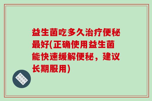 益生菌吃多久治疗便秘最好(正确使用益生菌能快速缓解便秘，建议长期服用)
