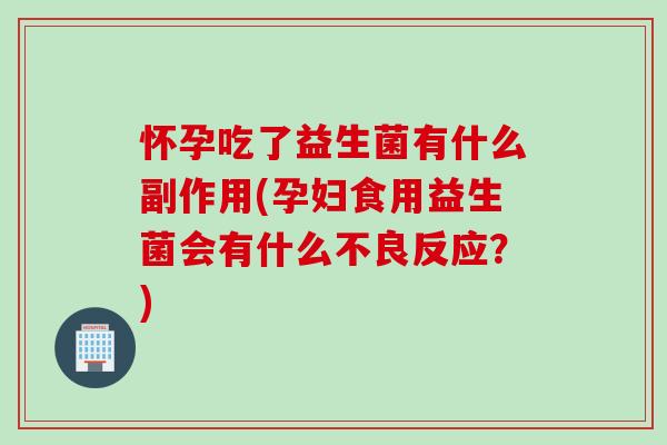 怀孕吃了益生菌有什么副作用(孕妇食用益生菌会有什么不良反应？)