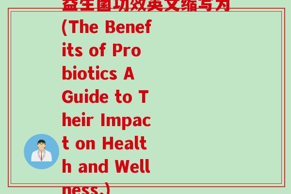 益生菌功效英文缩写为(The Benefits of Probiotics A Guide to Their Impact on Health and Wellness.) 益生菌功效英文缩写为(The Benefits of Probiotics A Guide to Their Impact on Health and Wellness.)