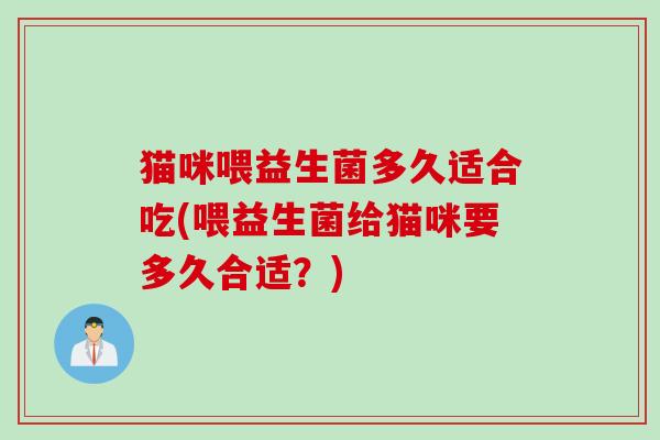 猫咪喂益生菌多久适合吃(喂益生菌给猫咪要多久合适？)